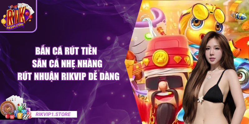 Bắn Cá Rút Tiền - Săn Cá Nhẹ Nhàng, Rút Nhuận RIKVIP Dễ Dàng