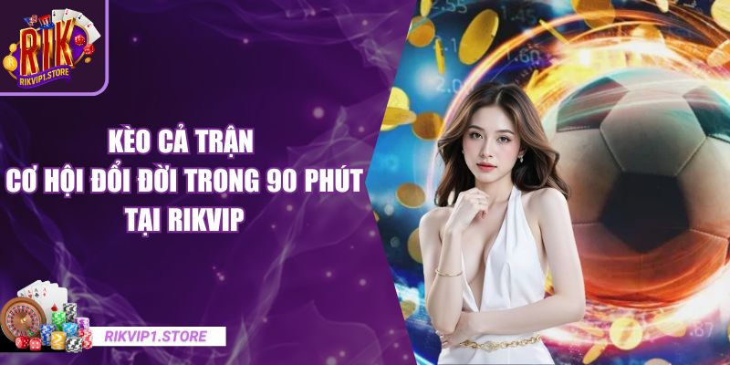 Kèo Cả Trận - Cơ Hội Đổi Đời Trong 90 Phút Tại RIKVIP