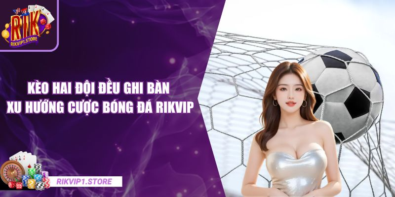Kèo Hai Đội Đều Ghi Bàn - Xu Hướng Cược Bóng Đá RIKVIP