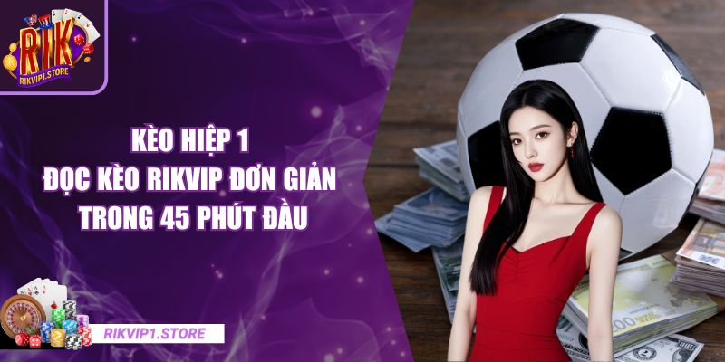 Kèo Hiệp 1 - Đọc Kèo RIKVIP Đơn Giản Trong 45 Phút Đầu