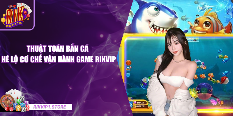 Thuật Toán Bắn Cá - Hé Lộ Cơ Chế Vận Hành Game RIKVIP